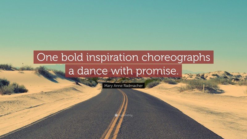 Mary Anne Radmacher Quote: “One bold inspiration choreographs a dance with promise.”