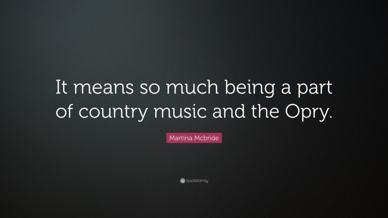 Martina Mcbride Quote: “It means so much being a part of country music and the Opry.”