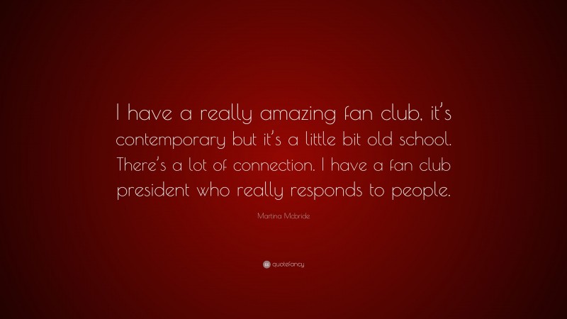 Martina Mcbride Quote: “I have a really amazing fan club, it’s contemporary but it’s a little bit old school. There’s a lot of connection. I have a fan club president who really responds to people.”
