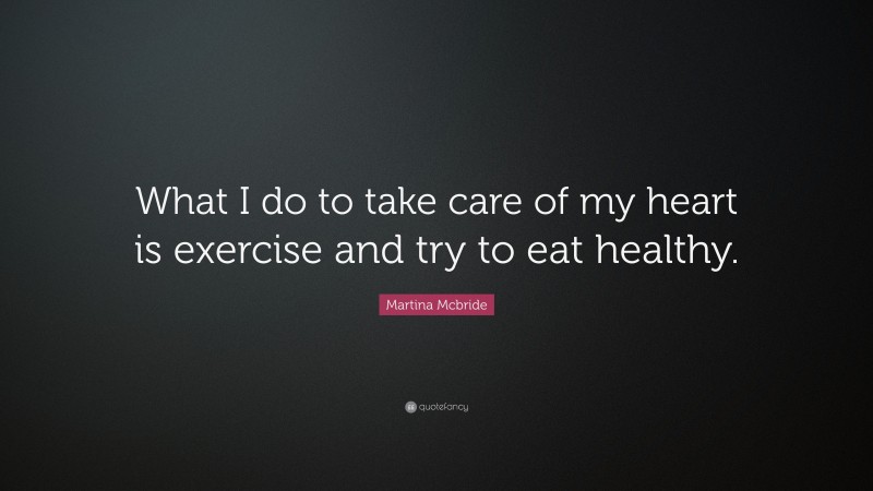 Martina Mcbride Quote: “What I do to take care of my heart is exercise and try to eat healthy.”
