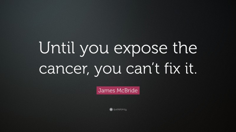 James McBride Quote: “Until you expose the cancer, you can’t fix it.”