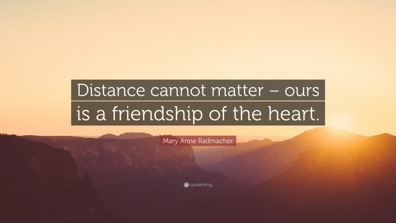 Mary Anne Radmacher Quote: “Distance cannot matter – ours is a friendship of the heart.”