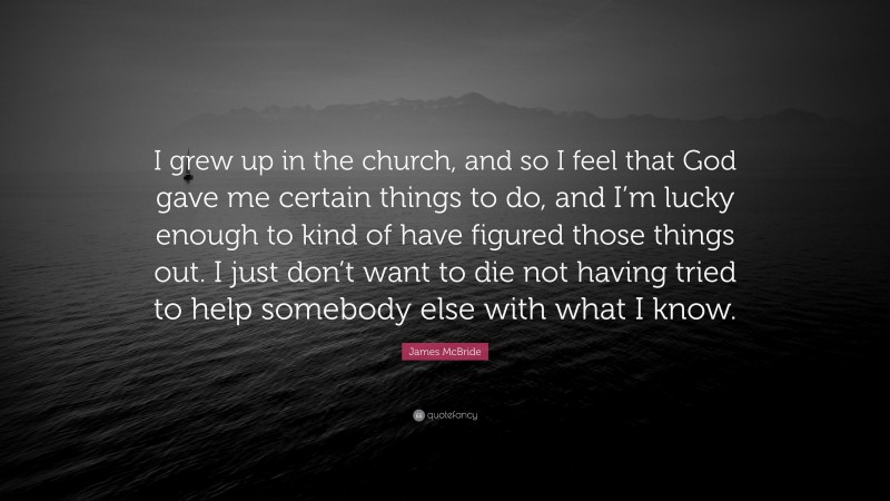 James McBride Quote: “I grew up in the church, and so I feel that God gave me certain things to do, and I’m lucky enough to kind of have figured those things out. I just don’t want to die not having tried to help somebody else with what I know.”