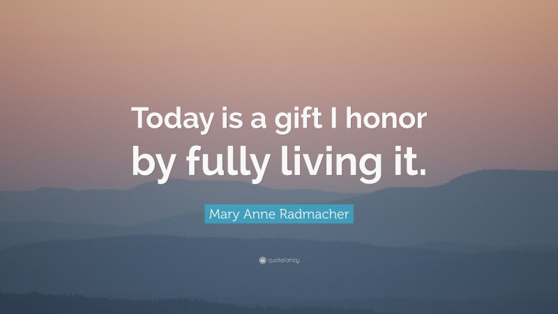Mary Anne Radmacher Quote: “Today is a gift I honor by fully living it.”