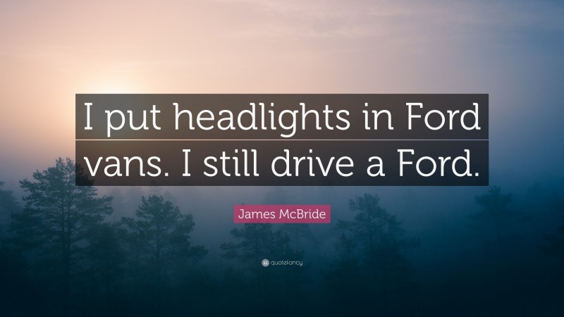 James McBride Quote: “I put headlights in Ford vans. I still drive a Ford.”