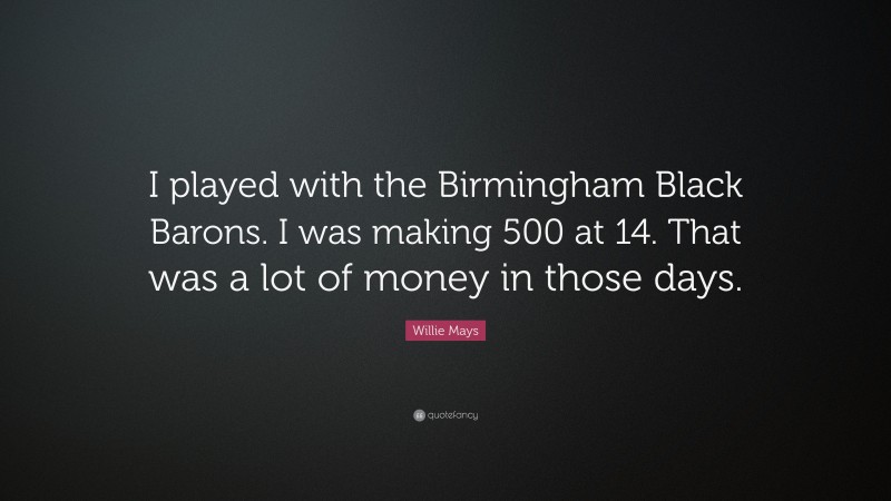Willie Mays Quote: “I played with the Birmingham Black Barons. I was making 500 at 14. That was a lot of money in those days.”