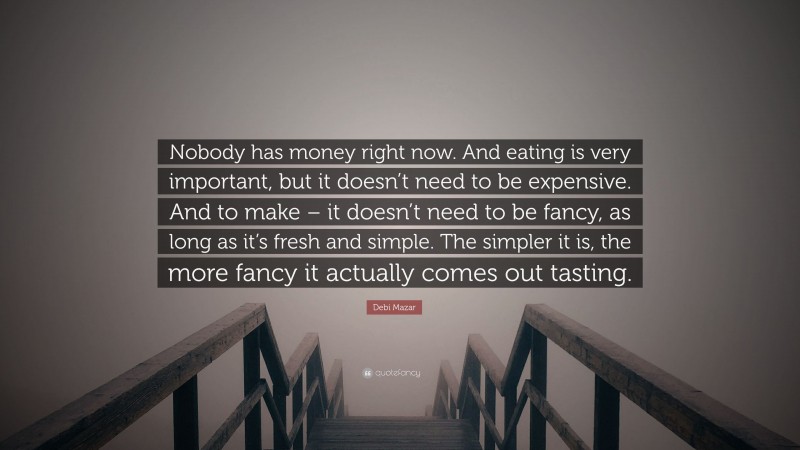 Debi Mazar Quote: “Nobody has money right now. And eating is very important, but it doesn’t need to be expensive. And to make – it doesn’t need to be fancy, as long as it’s fresh and simple. The simpler it is, the more fancy it actually comes out tasting.”