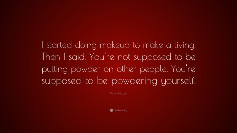 Debi Mazar Quote: “I started doing makeup to make a living. Then I said, You’re not supposed to be putting powder on other people. You’re supposed to be powdering yourself.”