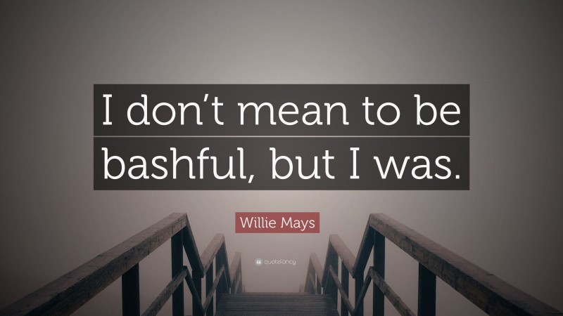 Willie Mays Quote: “I don’t mean to be bashful, but I was.”