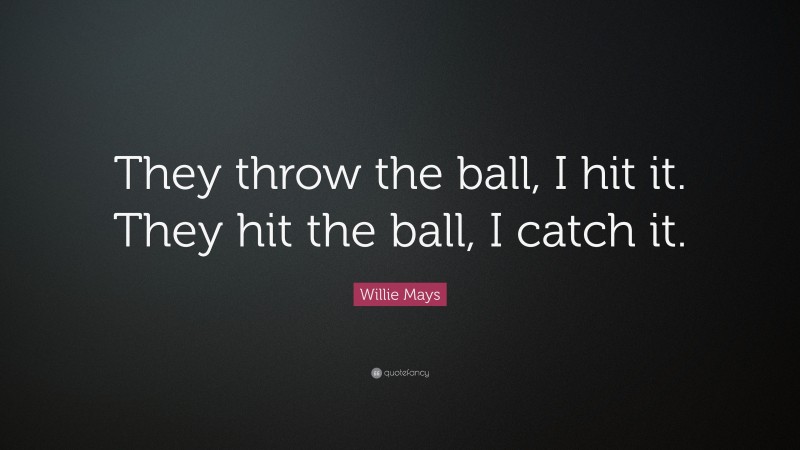 Willie Mays Quote: “They throw the ball, I hit it. They hit the ball, I catch it.”