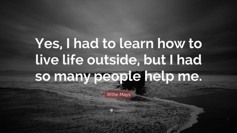 Willie Mays Quote: “Yes, I had to learn how to live life outside, but I had so many people help me.”