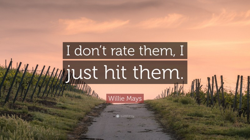Willie Mays Quote: “I don’t rate them, I just hit them.”