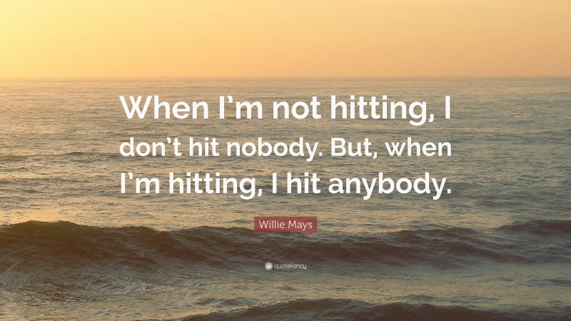 Willie Mays Quote: “When I’m not hitting, I don’t hit nobody. But, when I’m hitting, I hit anybody.”