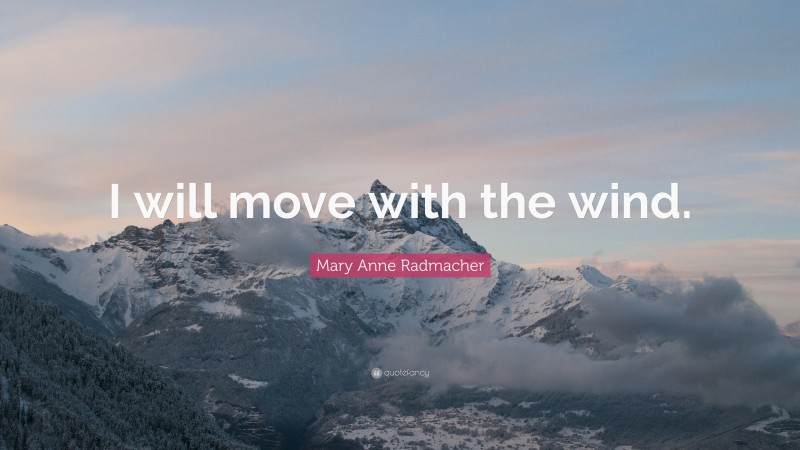 Mary Anne Radmacher Quote: “I will move with the wind.”