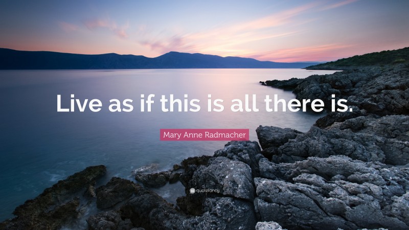 Mary Anne Radmacher Quote: “Live as if this is all there is.”