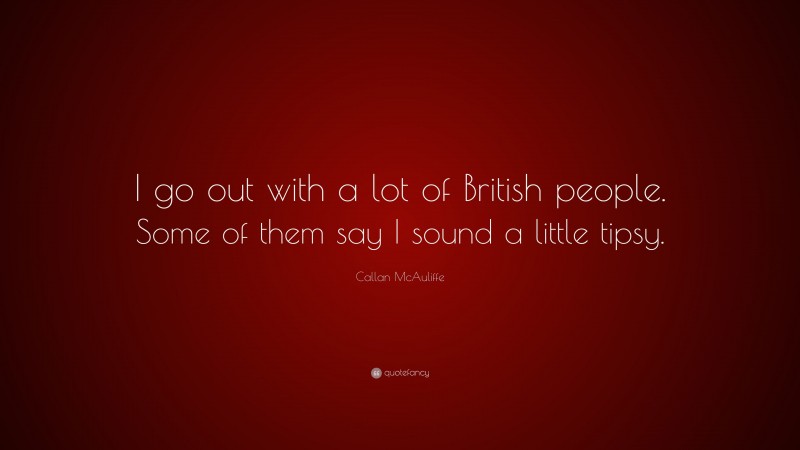 Callan McAuliffe Quote: “I go out with a lot of British people. Some of them say I sound a little tipsy.”