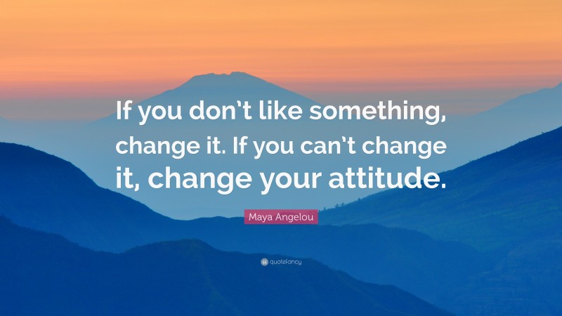 Maya Angelou Quote: “If you don’t like something, change it. If you can ...