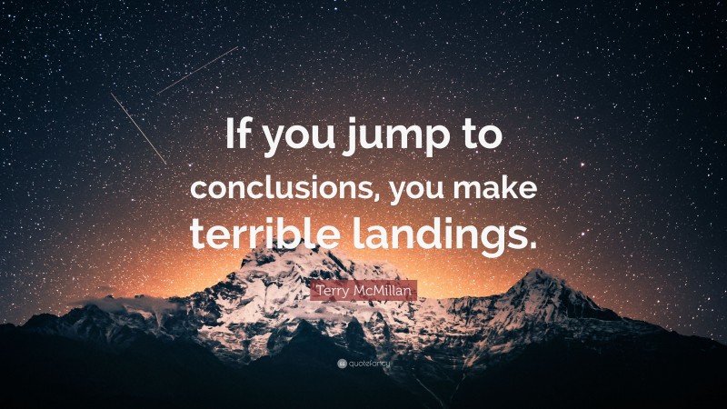 Terry McMillan Quote: “If you jump to conclusions, you make terrible landings.”