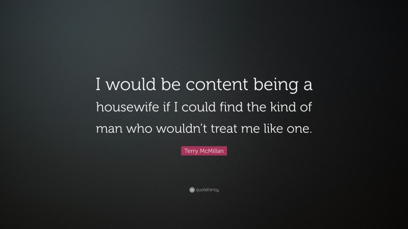 Terry McMillan Quote: “I would be content being a housewife if I could find the kind of man who wouldn’t treat me like one.”