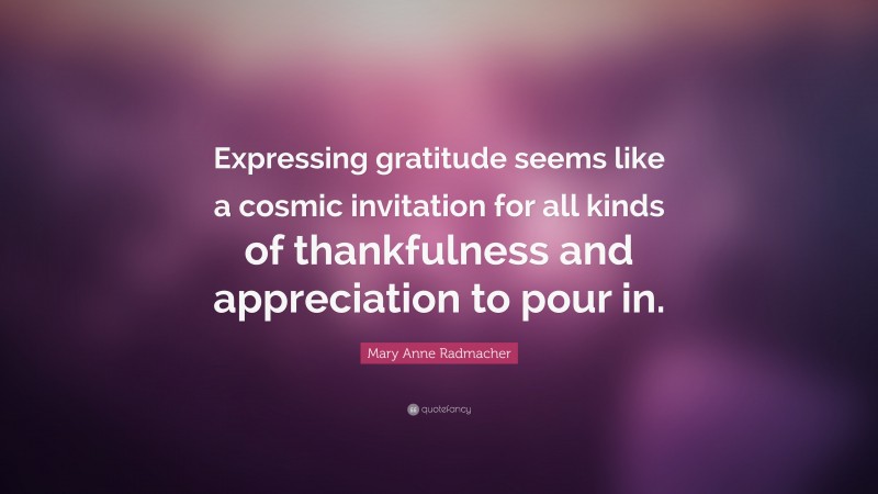 Mary Anne Radmacher Quote: “Expressing gratitude seems like a cosmic invitation for all kinds of thankfulness and appreciation to pour in.”