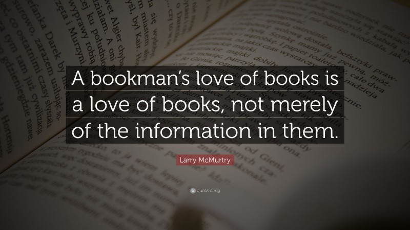 Larry McMurtry Quote: “A bookman’s love of books is a love of books, not merely of the information in them.”