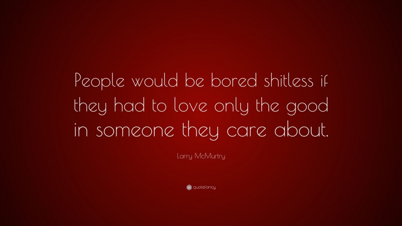 Larry McMurtry Quote: “People would be bored shitless if they had to love only the good in someone they care about.”