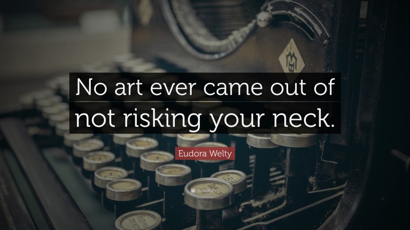 Eudora Welty Quote: “No art ever came out of not risking your neck.”