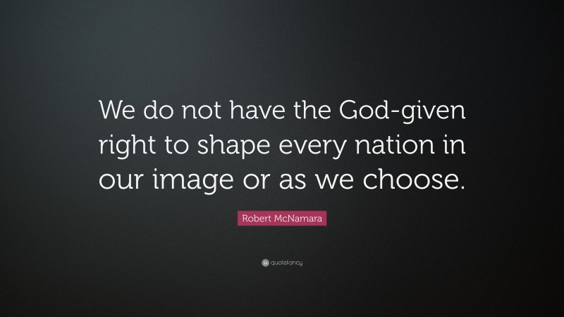 Robert McNamara Quote: “We do not have the God-given right to shape every nation in our image or as we choose.”