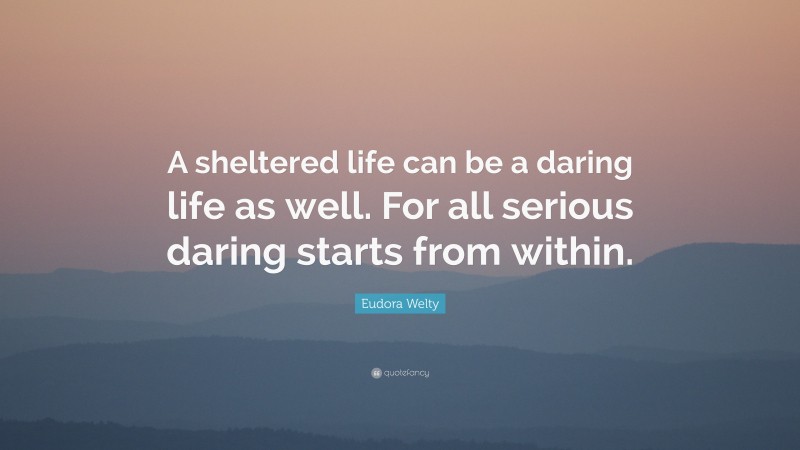 Eudora Welty Quote: “A sheltered life can be a daring life as well. For all serious daring starts from within.”