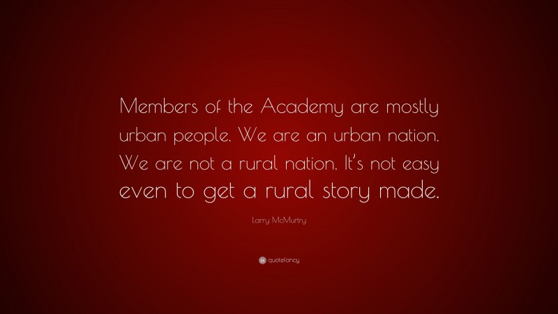 Larry McMurtry Quote: “Members of the Academy are mostly urban people. We are an urban nation. We are not a rural nation. It’s not easy even to get a rural story made.”