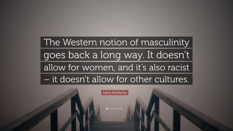 Larry McMurtry Quote: “The Western notion of masculinity goes back a long way. It doesn’t allow for women, and it’s also racist – it doesn’t allow for other cultures.”