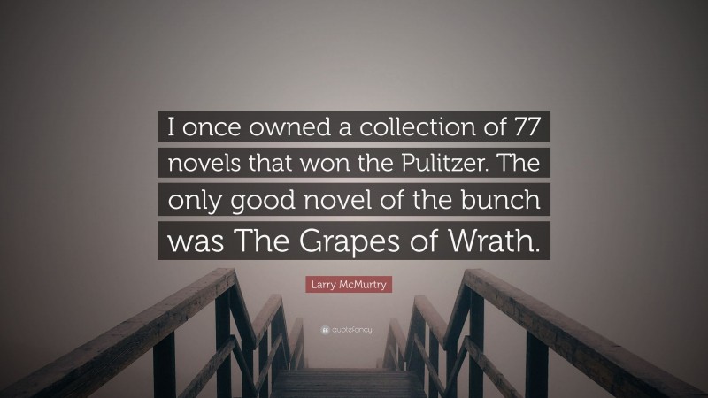 Larry McMurtry Quote: “I once owned a collection of 77 novels that won the Pulitzer. The only good novel of the bunch was The Grapes of Wrath.”
