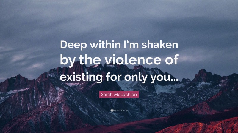 Sarah McLachlan Quote: “Deep within I’m shaken by the violence of existing for only you...”