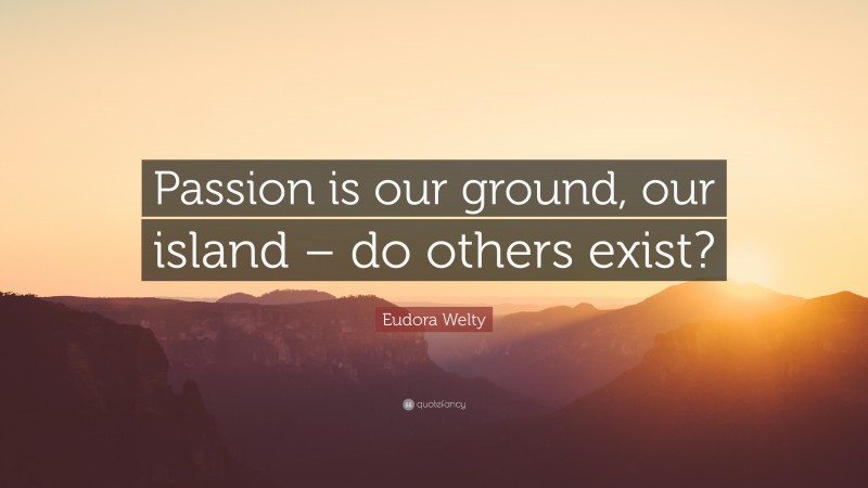 Eudora Welty Quote: “Passion is our ground, our island – do others exist?”