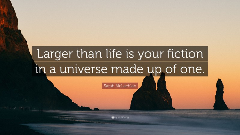 Sarah McLachlan Quote: “Larger than life is your fiction in a universe made up of one.”