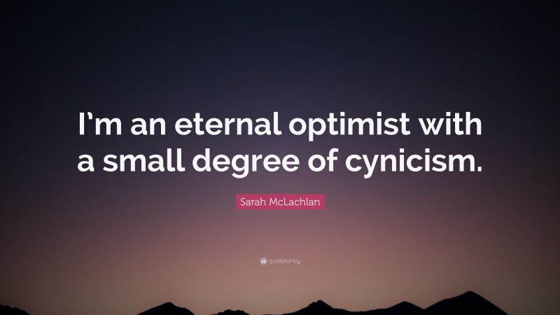 Sarah McLachlan Quote: “I’m an eternal optimist with a small degree of cynicism.”