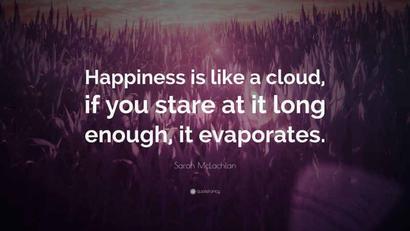 Sarah McLachlan Quote: “Happiness is like a cloud, if you stare at it long enough, it evaporates.”