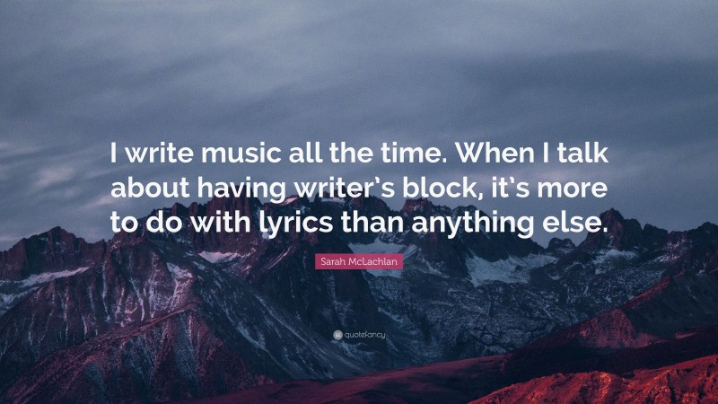Sarah McLachlan Quote: “I write music all the time. When I talk about having writer’s block, it’s more to do with lyrics than anything else.”
