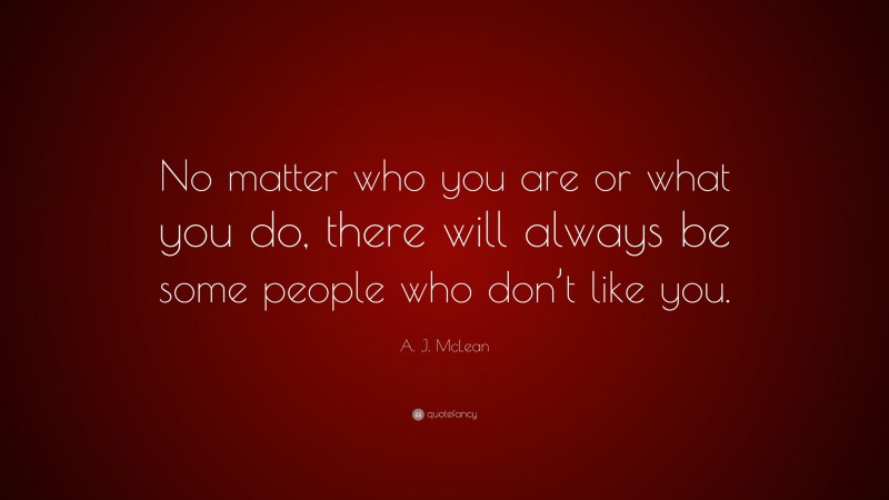 A. J. McLean Quote: “No matter who you are or what you do, there will always be some people who don’t like you.”