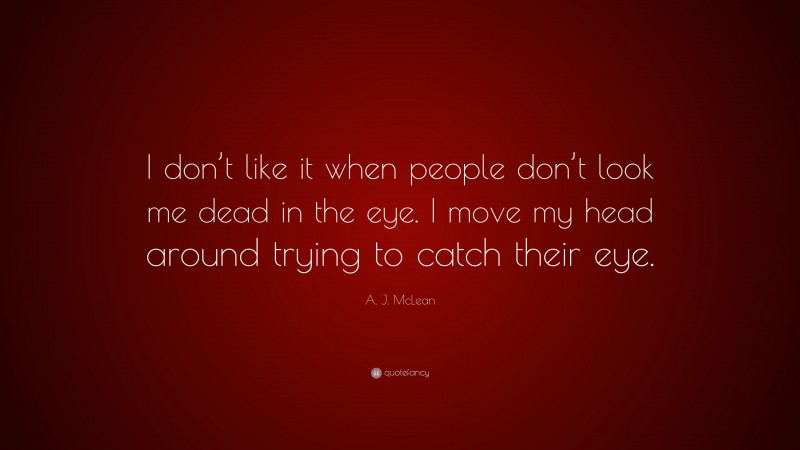 A. J. McLean Quote: “I don’t like it when people don’t look me dead in the eye. I move my head around trying to catch their eye.”