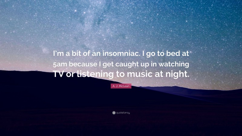 A. J. McLean Quote: “I’m a bit of an insomniac. I go to bed at 5am because I get caught up in watching TV or listening to music at night.”