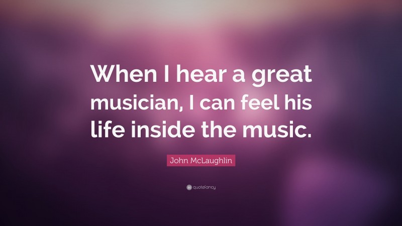 John McLaughlin Quote: “When I hear a great musician, I can feel his life inside the music.”
