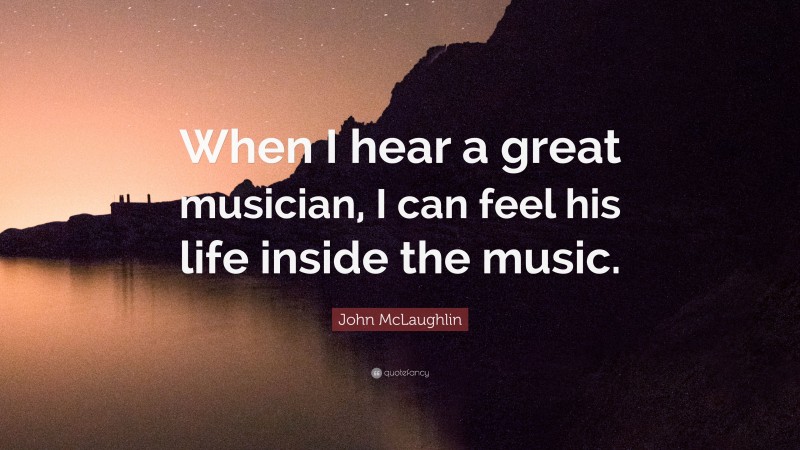 John McLaughlin Quote: “When I hear a great musician, I can feel his life inside the music.”