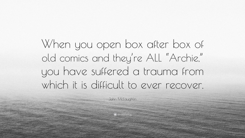 John McLaughlin Quote: “When you open box after box of old comics and they’re ALL “Archie,” you have suffered a trauma from which it is difficult to ever recover.”