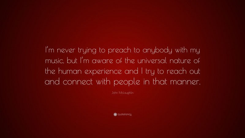 John McLaughlin Quote: “I’m never trying to preach to anybody with my music, but I’m aware of the universal nature of the human experience and I try to reach out and connect with people in that manner.”