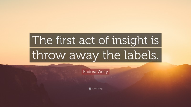 Eudora Welty Quote: “The first act of insight is throw away the labels.”