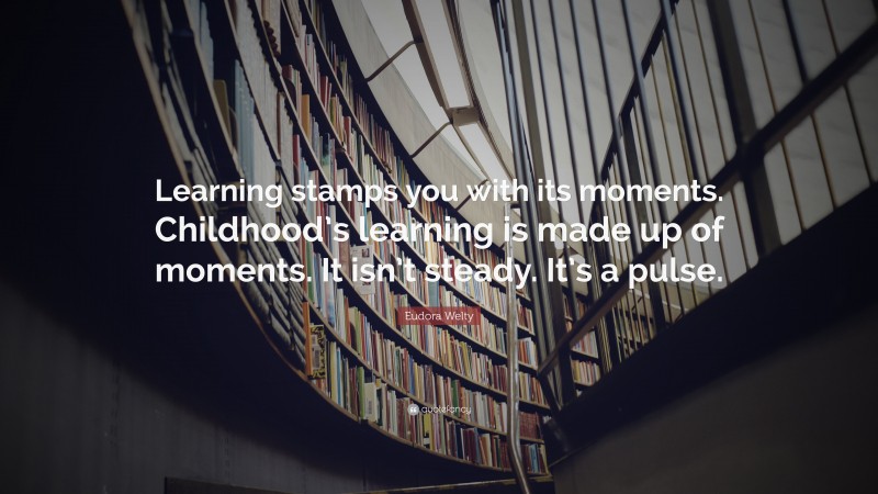 Eudora Welty Quote: “Learning stamps you with its moments. Childhood’s learning is made up of moments. It isn’t steady. It’s a pulse.”