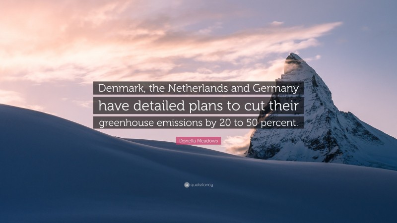 Donella Meadows Quote: “Denmark, the Netherlands and Germany have detailed plans to cut their greenhouse emissions by 20 to 50 percent.”