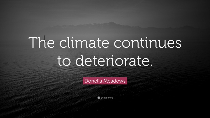 Donella Meadows Quote: “The climate continues to deteriorate.”