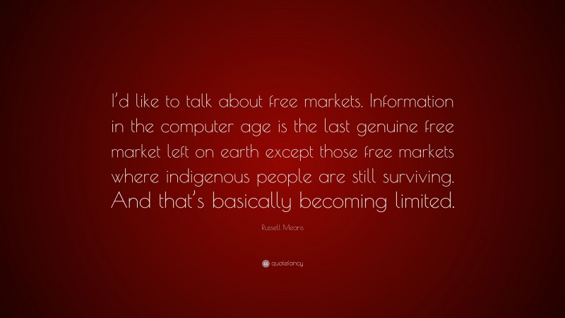 Russell Means Quote: “I’d like to talk about free markets. Information in the computer age is the last genuine free market left on earth except those free markets where indigenous people are still surviving. And that’s basically becoming limited.”